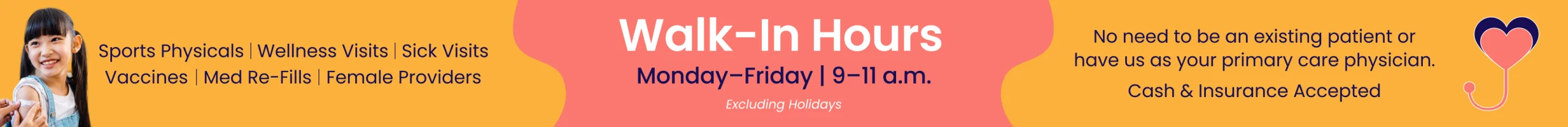 Walk-in hours Monday through Friday, 9 to 11 a.m., excluding holidays. Sports physicals, wellness visits, sick visits, vaccines, med re-fills, female providers. No need to be an existing patient or have us as your primary care physician. Cash and insurance accepted.